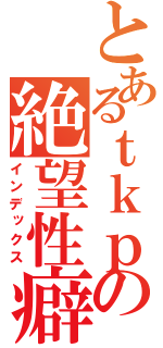 とあるｔｋｐの絶望性癖（インデックス）