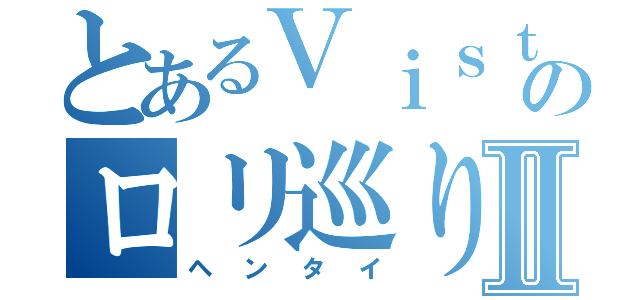 とあるＶｉｓｔのロリ巡りⅡ（ヘンタイ）