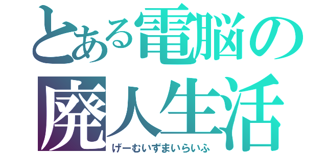 とある電脳の廃人生活（げーむいずまいらいふ）