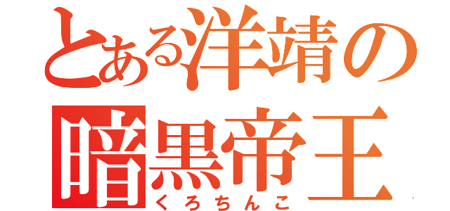 とある洋靖の暗黒帝王（くろちんこ）