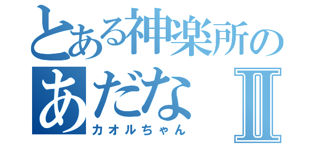 とある神楽所のあだなⅡ（カオルちゃん）