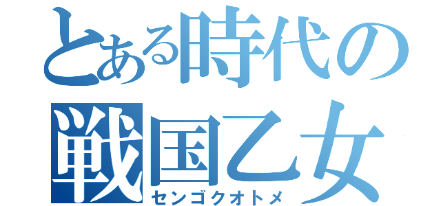 とある時代の戦国乙女（センゴクオトメ）