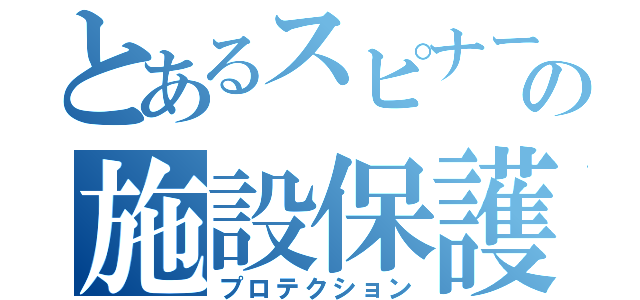 とあるスピナーの施設保護（プロテクション）