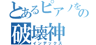 とあるピアノを壊すの破壊神（インデックス）