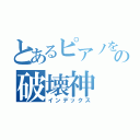 とあるピアノを壊すの破壊神（インデックス）