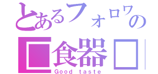 とあるフォロワーの□食器□（Ｇｏｏｄ ｔａｓｔｅ）