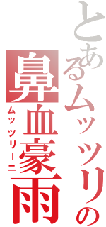 とあるムッツリの鼻血豪雨（ムッツリーニ）