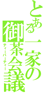 とある一家の御茶会議（ティーパーティー）