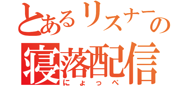 とあるリスナーの寝落配信（にょっぺ）