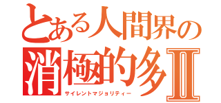 とある人間界の消極的多数派Ⅱ（サイレントマジョリティー）