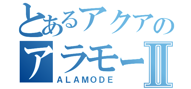 とあるアクアのアラモードⅡ（ＡＬＡＭＯＤＥ）