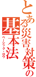 とある災害対策の基本法（ベーシック・ロウ）