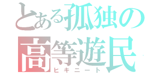 とある孤独の高等遊民（ヒキニート）