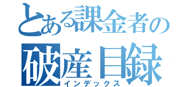 とある課金者の破産目録（インデックス）