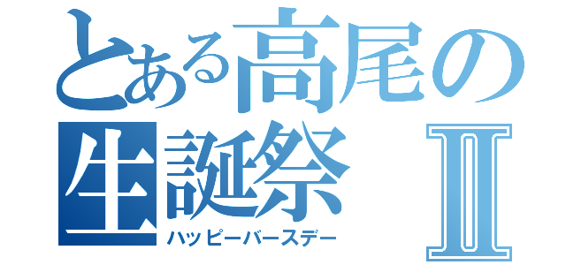 とある高尾の生誕祭Ⅱ（ハッピーバースデー）