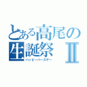 とある高尾の生誕祭Ⅱ（ハッピーバースデー）