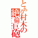 とある村木の絶倫巨砲（レールガン）