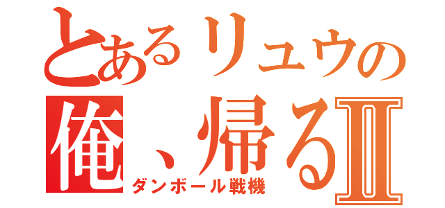 とあるリュウの俺、帰るⅡ（ダンボール戦機）