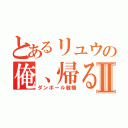 とあるリュウの俺、帰るⅡ（ダンボール戦機）