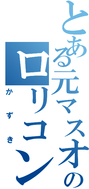 とある元マスオのロリコン（か　ず　き）