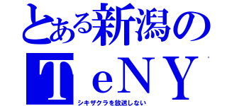 とある新潟のＴｅＮＹ（シキザクラを放送しない）