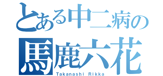 とある中二病の馬鹿六花（Ｔａｋａｎａｓｈｉ Ｒｉｋｋａ）