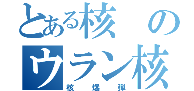 とある核のウラン核融合（核爆弾）