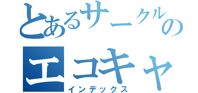 とあるサークルのエコキャン（インデックス）