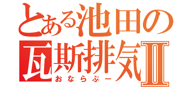 とある池田の瓦斯排気Ⅱ（おならぷー）