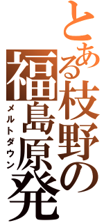 とある枝野の福島原発（メルトダウン）