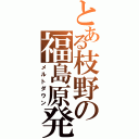 とある枝野の福島原発（メルトダウン）