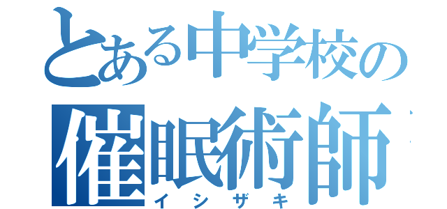 とある中学校の催眠術師（イシザキ）