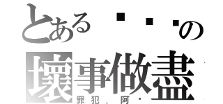 とある汶汶汶の壞事做盡（罪犯．阿汶）