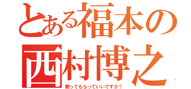 とある福本の西村博之（黙ってもらっていいですか？）