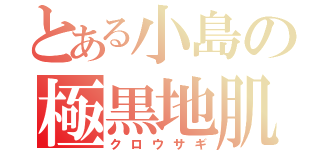 とある小島の極黒地肌（クロウサギ）