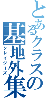 とあるクラスの基地外集団（クレイジーズ）