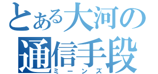 とある大河の通信手段（ミーンズ）