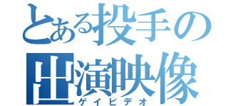 とある投手の出演映像（ゲイビデオ）