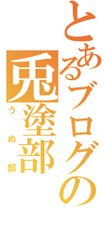 とあるブログの兎塗部（うぬ部）