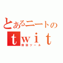 とあるニートのｔｗｉｔｔｅｒ（情弱ツール）