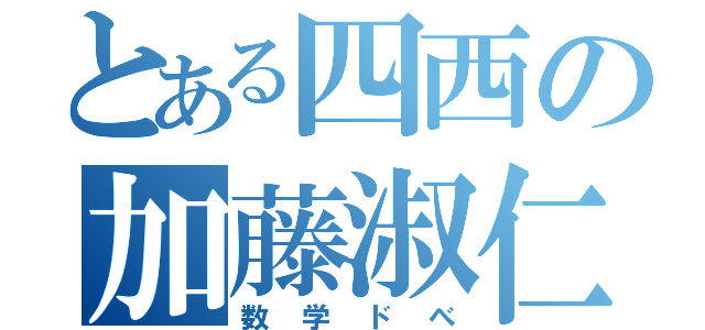 とある四西の加藤淑仁（数学ドベ）