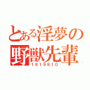 とある淫夢の野獣先輩（１９１９８１０）