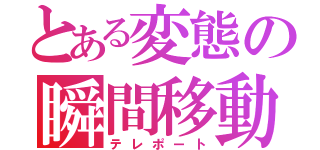 とある変態の瞬間移動（テレポート）