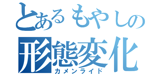 とあるもやしの形態変化（カメンライド）