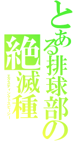 とある排球部の絶滅種（エクスティンクトスピーシー）