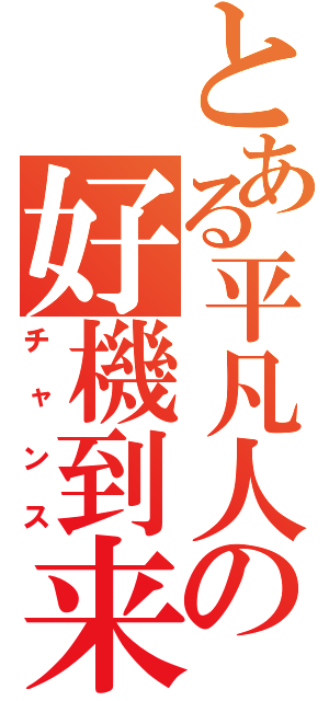 とある平凡人間の好機到来（チャンス）