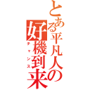 とある平凡人間の好機到来（チャンス）