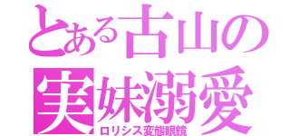 とある古山の実妹溺愛（ロリシス変態眼鏡）