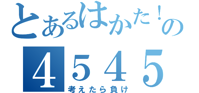 とあるはかた！の４５４５（考えたら負け）