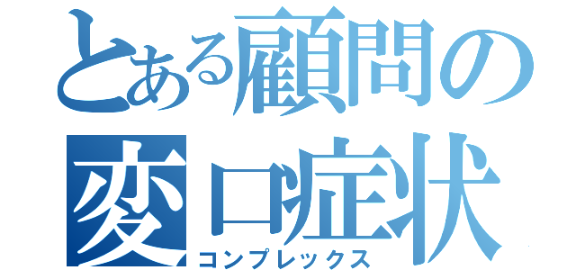 とある顧問の変口症状（コンプレックス）